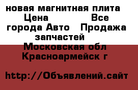 новая магнитная плита › Цена ­ 10 000 - Все города Авто » Продажа запчастей   . Московская обл.,Красноармейск г.